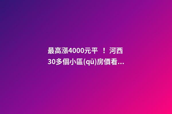 最高漲4000+元/平！河西30多個小區(qū)房價看漲！